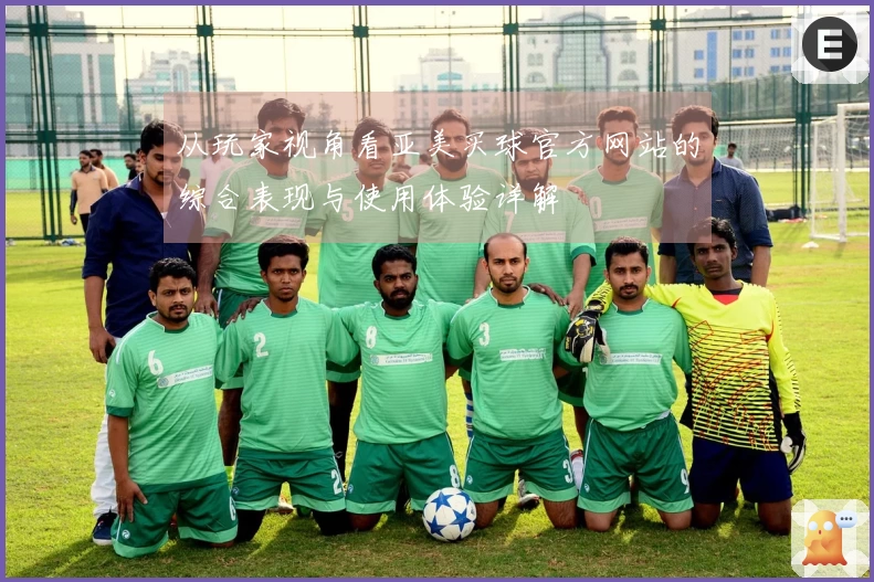 从玩家视角看亚美买球官方网站的综合表现与使用体验详解