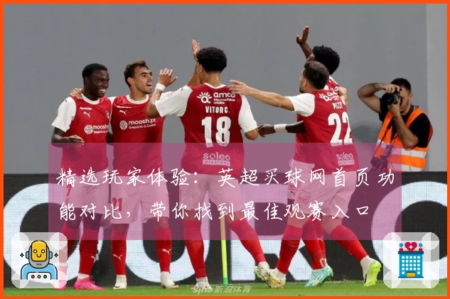 精选玩家体验：英超买球网首页功能对比，带你找到最佳观赛入口