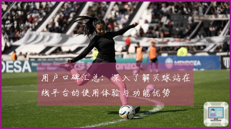 用户口碑汇总：深入了解买球站在线平台的使用体验与功能优势