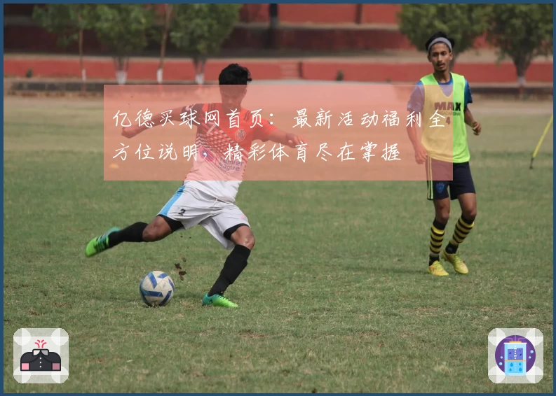 亿德买球网首页：最新活动福利全方位说明，精彩体育尽在掌握