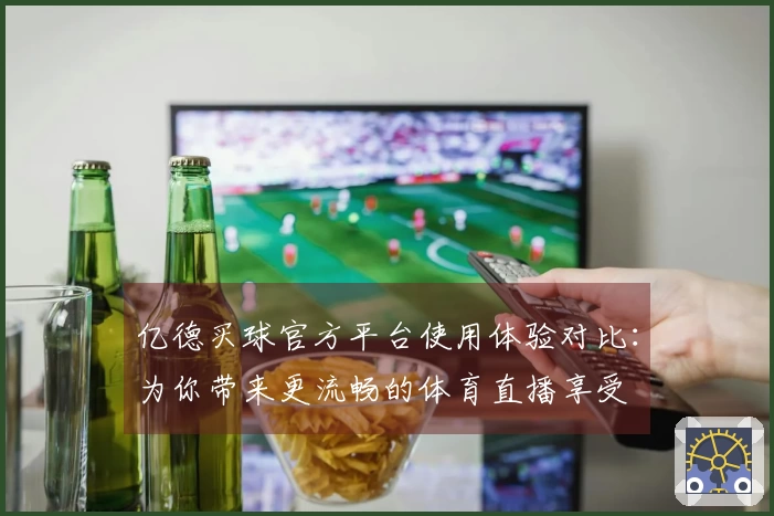 亿德买球官方平台使用体验对比：为你带来更流畅的体育直播享受
