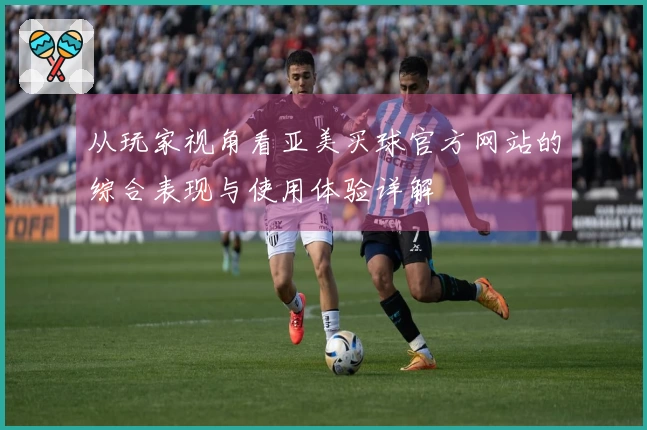 从玩家视角看亚美买球官方网站的综合表现与使用体验详解