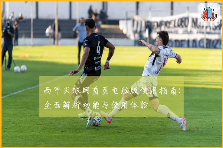 西甲买球网首页电脑版使用指南：全面解析功能与使用体验
