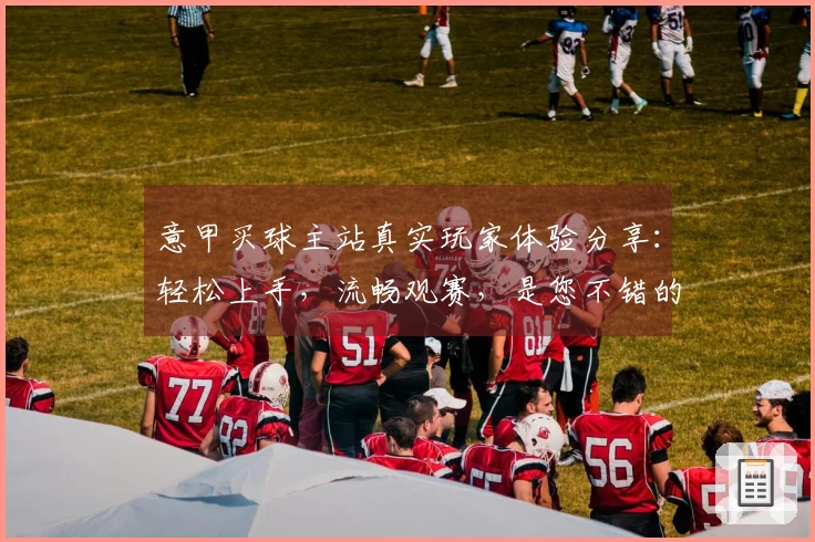 意甲买球主站真实玩家体验分享：轻松上手，流畅观赛，是您不错的选择