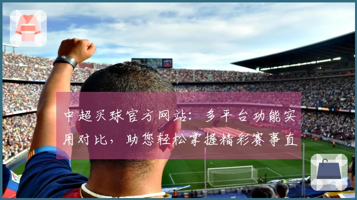 中超买球官方网站：多平台功能实用对比，助您轻松掌握精彩赛事直播体验